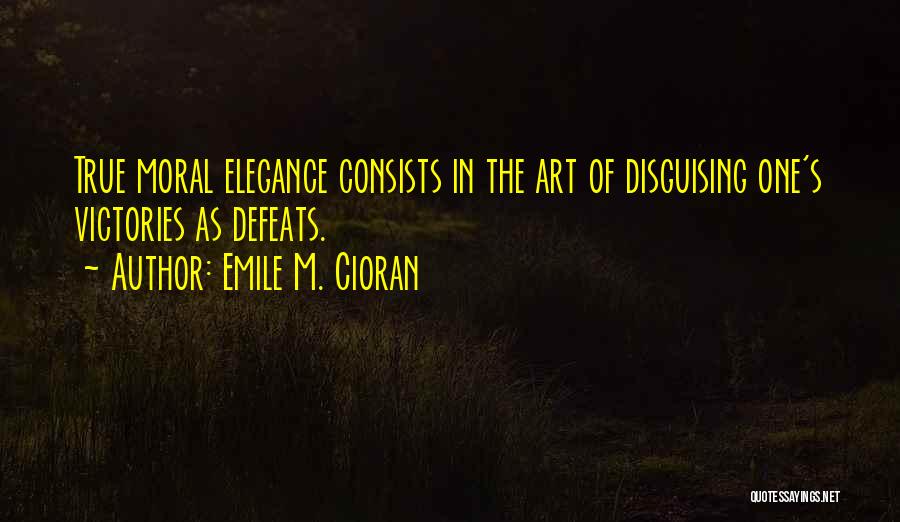 Emile M. Cioran Quotes: True Moral Elegance Consists In The Art Of Disguising One's Victories As Defeats.