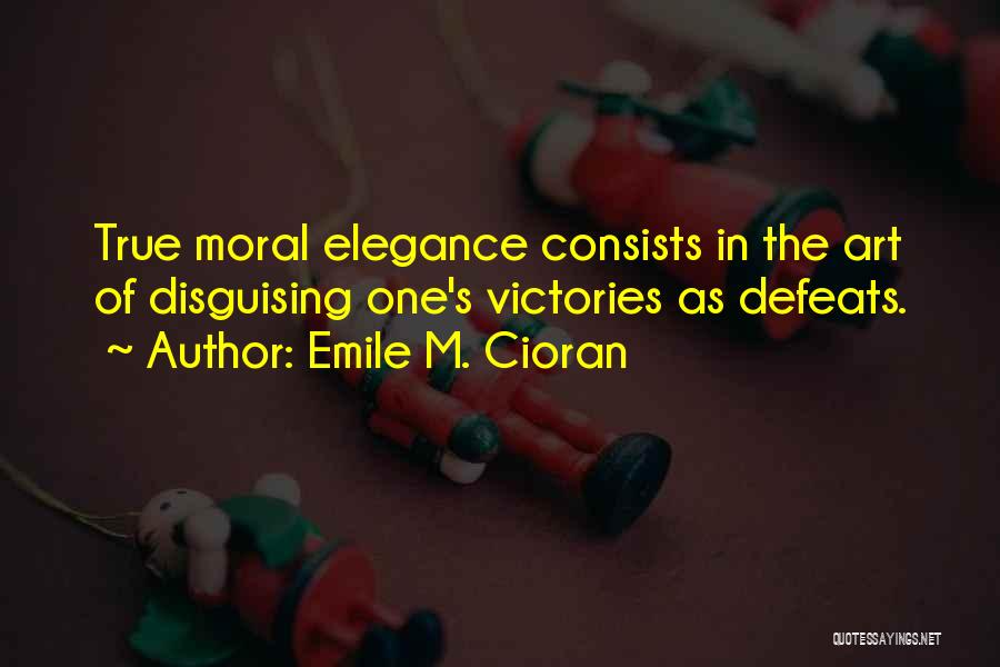 Emile M. Cioran Quotes: True Moral Elegance Consists In The Art Of Disguising One's Victories As Defeats.