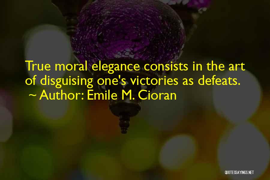 Emile M. Cioran Quotes: True Moral Elegance Consists In The Art Of Disguising One's Victories As Defeats.