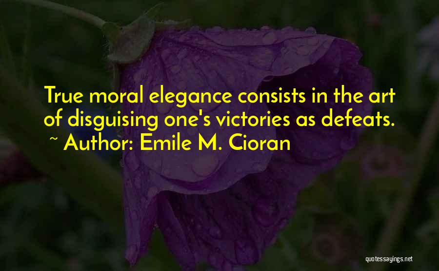 Emile M. Cioran Quotes: True Moral Elegance Consists In The Art Of Disguising One's Victories As Defeats.