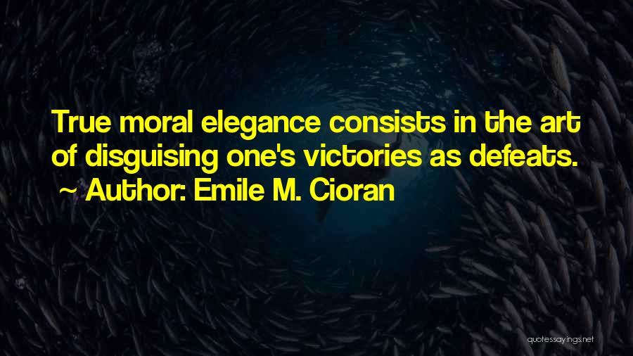 Emile M. Cioran Quotes: True Moral Elegance Consists In The Art Of Disguising One's Victories As Defeats.