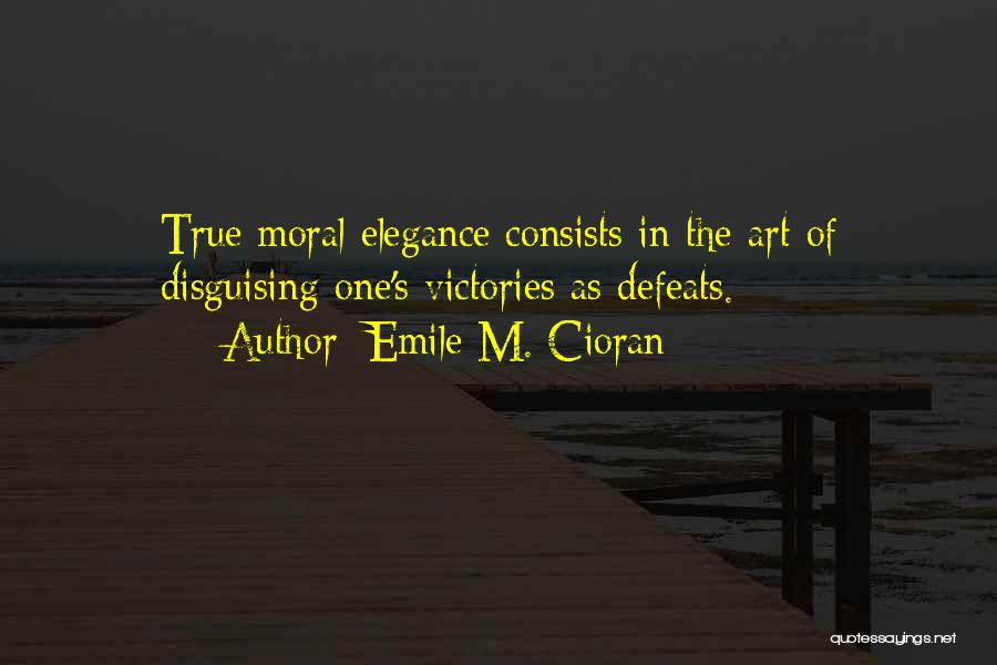 Emile M. Cioran Quotes: True Moral Elegance Consists In The Art Of Disguising One's Victories As Defeats.