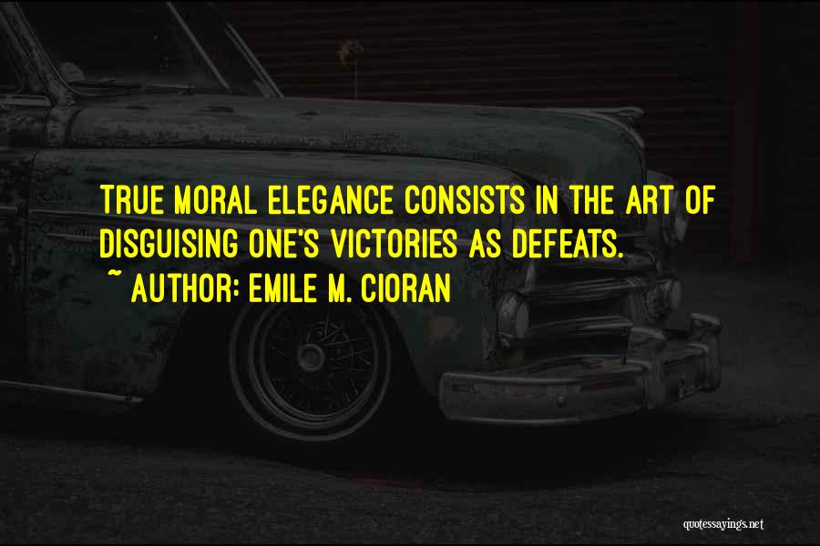 Emile M. Cioran Quotes: True Moral Elegance Consists In The Art Of Disguising One's Victories As Defeats.