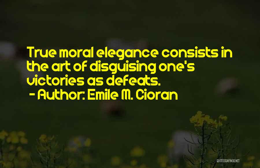 Emile M. Cioran Quotes: True Moral Elegance Consists In The Art Of Disguising One's Victories As Defeats.