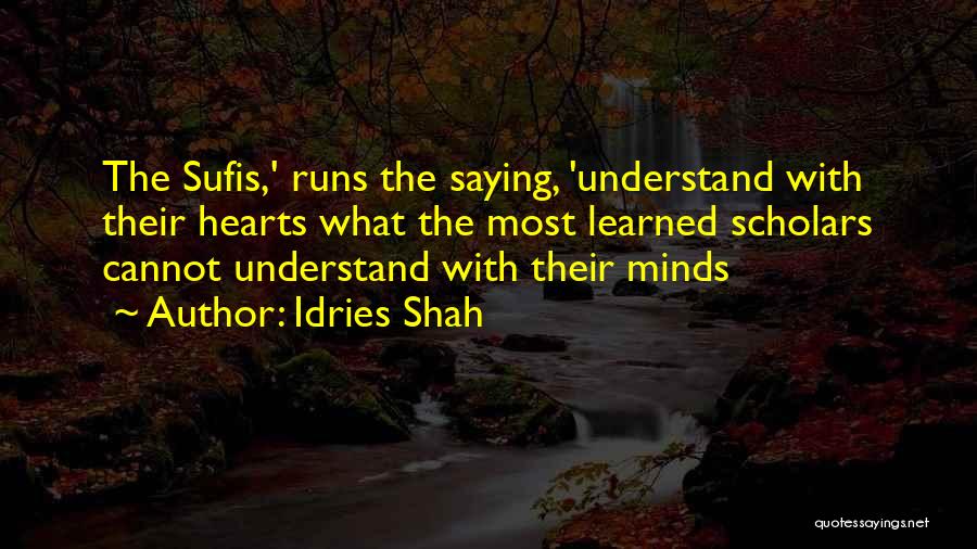 Idries Shah Quotes: The Sufis,' Runs The Saying, 'understand With Their Hearts What The Most Learned Scholars Cannot Understand With Their Minds