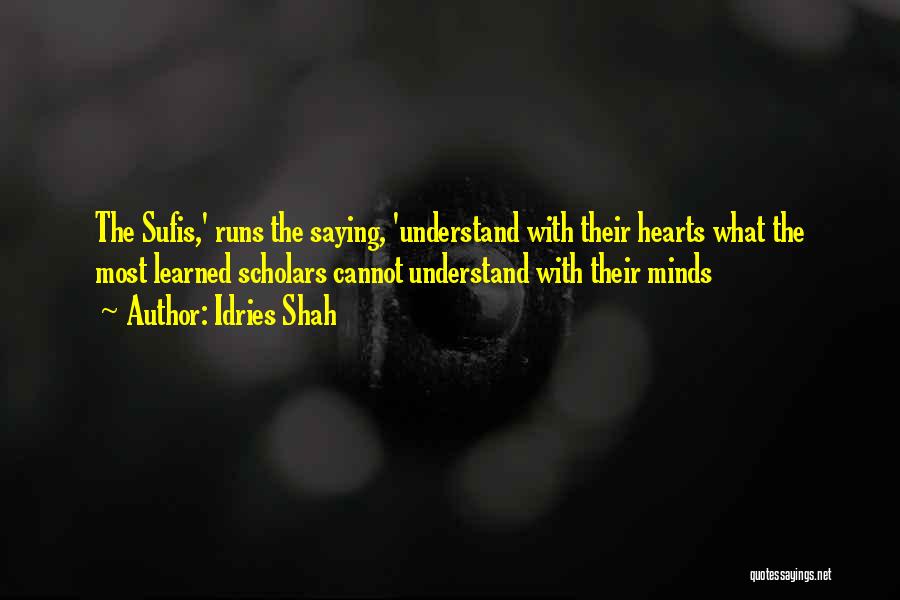Idries Shah Quotes: The Sufis,' Runs The Saying, 'understand With Their Hearts What The Most Learned Scholars Cannot Understand With Their Minds