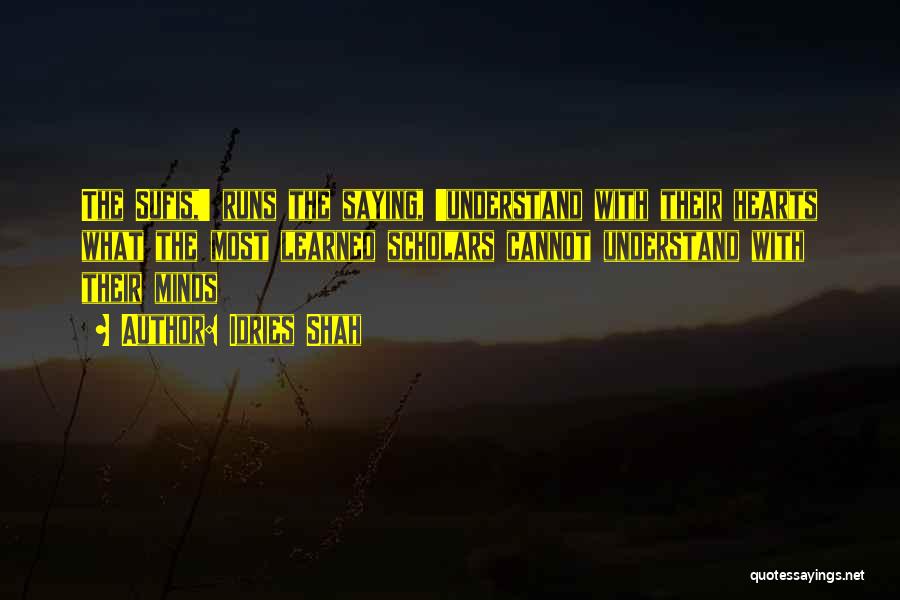 Idries Shah Quotes: The Sufis,' Runs The Saying, 'understand With Their Hearts What The Most Learned Scholars Cannot Understand With Their Minds