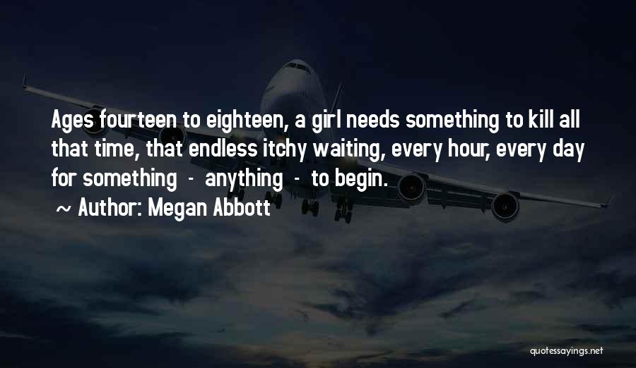 Megan Abbott Quotes: Ages Fourteen To Eighteen, A Girl Needs Something To Kill All That Time, That Endless Itchy Waiting, Every Hour, Every