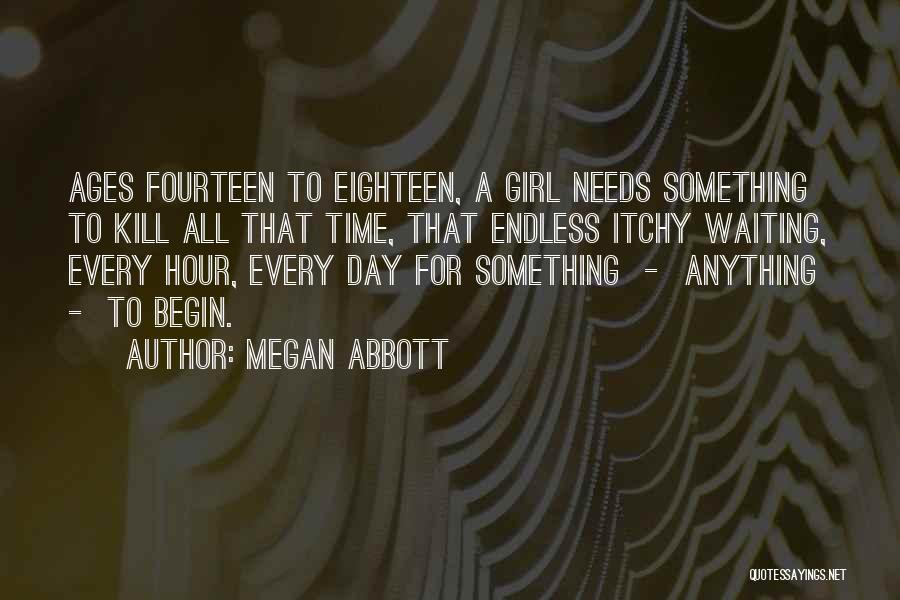 Megan Abbott Quotes: Ages Fourteen To Eighteen, A Girl Needs Something To Kill All That Time, That Endless Itchy Waiting, Every Hour, Every