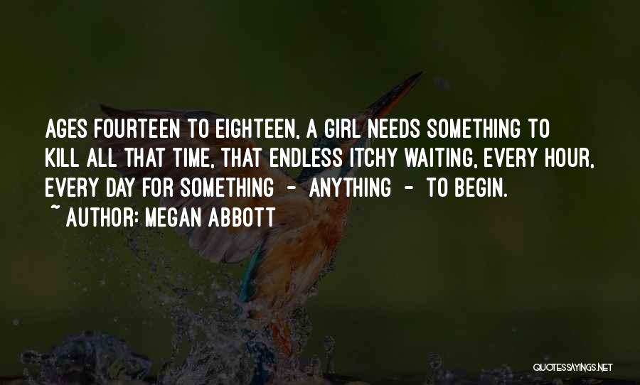 Megan Abbott Quotes: Ages Fourteen To Eighteen, A Girl Needs Something To Kill All That Time, That Endless Itchy Waiting, Every Hour, Every