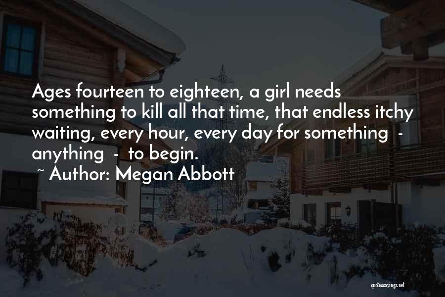 Megan Abbott Quotes: Ages Fourteen To Eighteen, A Girl Needs Something To Kill All That Time, That Endless Itchy Waiting, Every Hour, Every