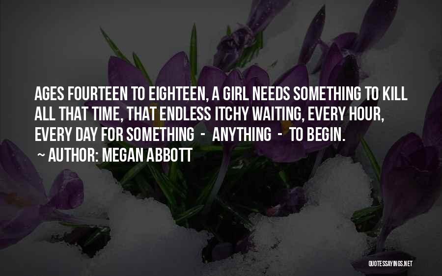 Megan Abbott Quotes: Ages Fourteen To Eighteen, A Girl Needs Something To Kill All That Time, That Endless Itchy Waiting, Every Hour, Every