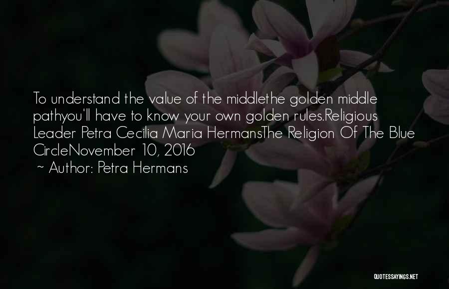 Petra Hermans Quotes: To Understand The Value Of The Middlethe Golden Middle Pathyou'll Have To Know Your Own Golden Rules.religious Leader Petra Cecilia