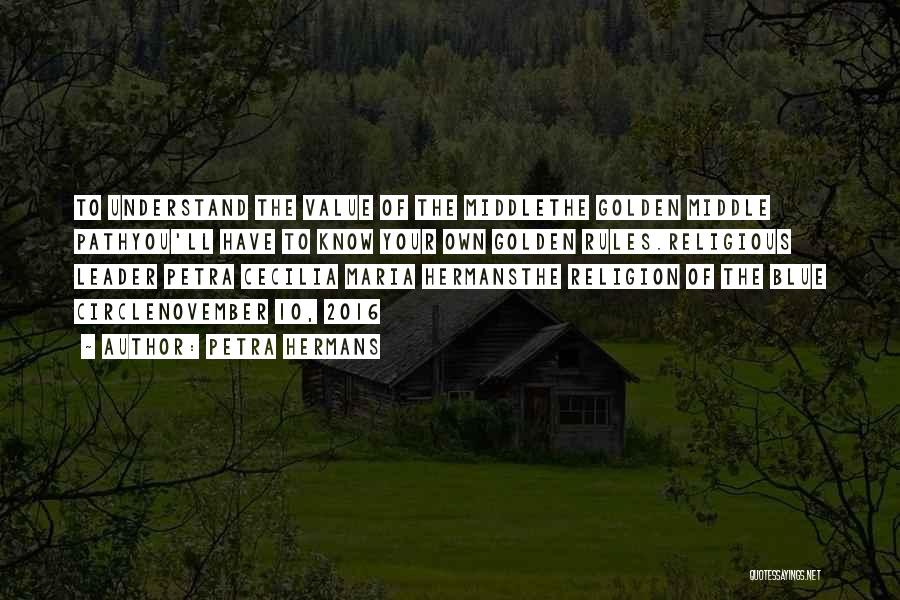 Petra Hermans Quotes: To Understand The Value Of The Middlethe Golden Middle Pathyou'll Have To Know Your Own Golden Rules.religious Leader Petra Cecilia