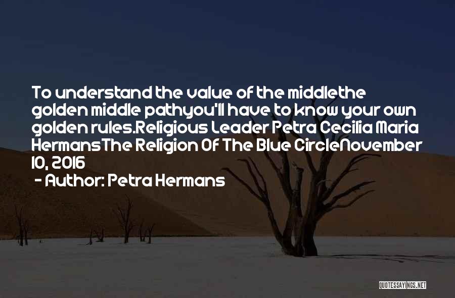 Petra Hermans Quotes: To Understand The Value Of The Middlethe Golden Middle Pathyou'll Have To Know Your Own Golden Rules.religious Leader Petra Cecilia