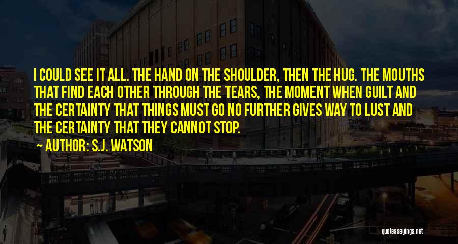 S.J. Watson Quotes: I Could See It All. The Hand On The Shoulder, Then The Hug. The Mouths That Find Each Other Through