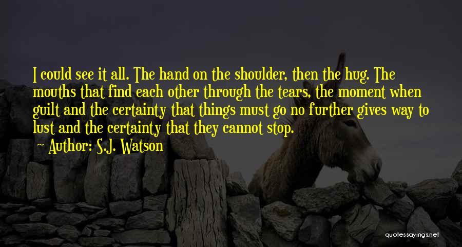 S.J. Watson Quotes: I Could See It All. The Hand On The Shoulder, Then The Hug. The Mouths That Find Each Other Through