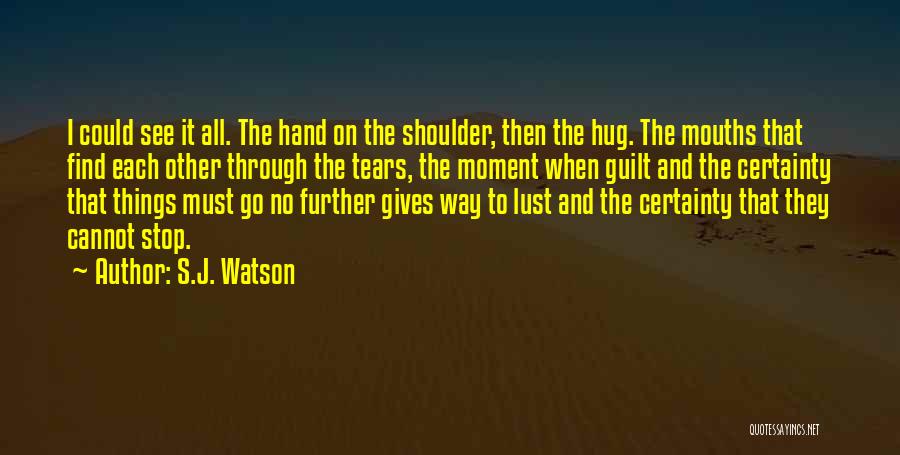 S.J. Watson Quotes: I Could See It All. The Hand On The Shoulder, Then The Hug. The Mouths That Find Each Other Through