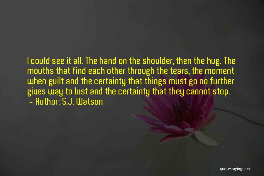 S.J. Watson Quotes: I Could See It All. The Hand On The Shoulder, Then The Hug. The Mouths That Find Each Other Through