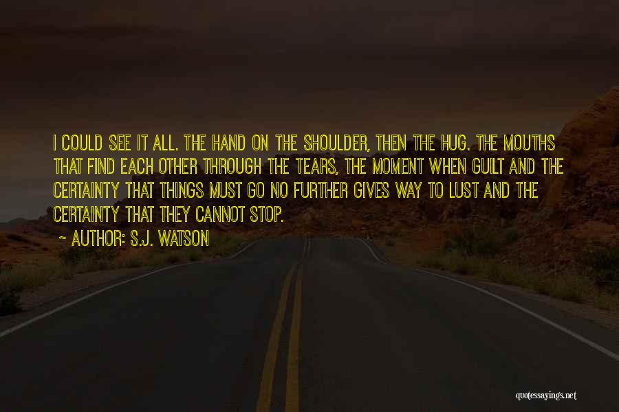 S.J. Watson Quotes: I Could See It All. The Hand On The Shoulder, Then The Hug. The Mouths That Find Each Other Through