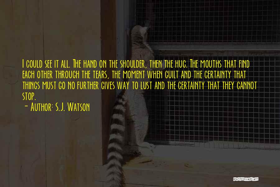S.J. Watson Quotes: I Could See It All. The Hand On The Shoulder, Then The Hug. The Mouths That Find Each Other Through