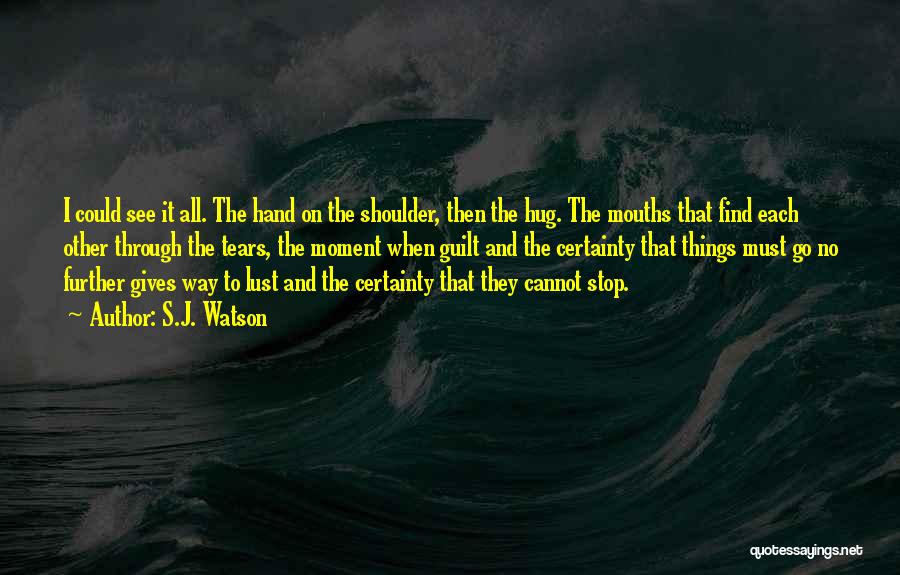 S.J. Watson Quotes: I Could See It All. The Hand On The Shoulder, Then The Hug. The Mouths That Find Each Other Through