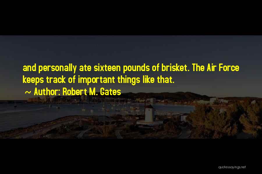 Robert M. Gates Quotes: And Personally Ate Sixteen Pounds Of Brisket. The Air Force Keeps Track Of Important Things Like That.