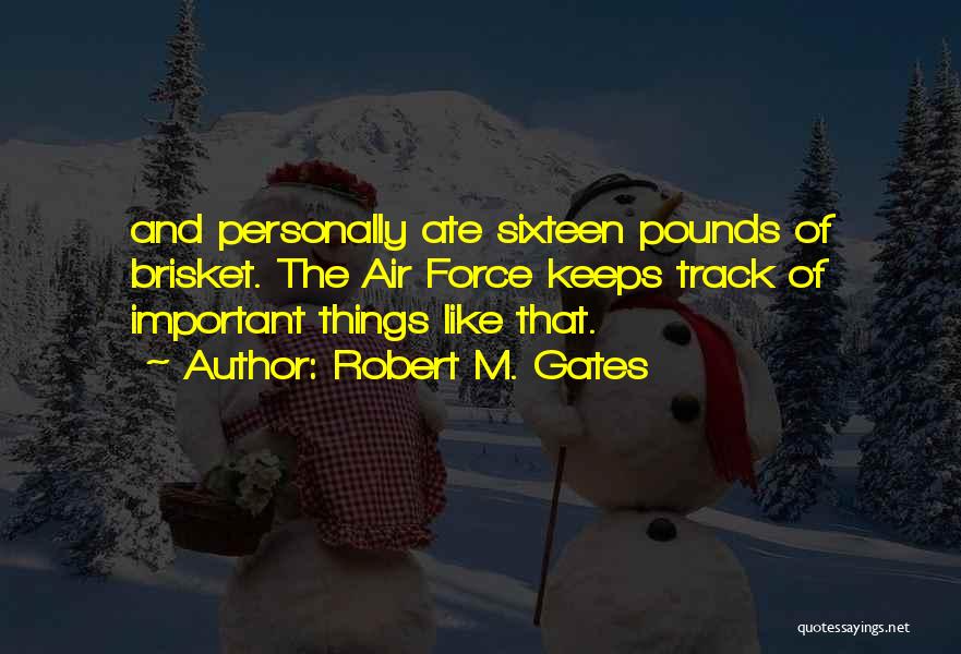 Robert M. Gates Quotes: And Personally Ate Sixteen Pounds Of Brisket. The Air Force Keeps Track Of Important Things Like That.