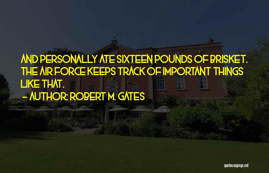 Robert M. Gates Quotes: And Personally Ate Sixteen Pounds Of Brisket. The Air Force Keeps Track Of Important Things Like That.