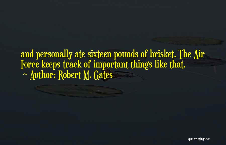 Robert M. Gates Quotes: And Personally Ate Sixteen Pounds Of Brisket. The Air Force Keeps Track Of Important Things Like That.