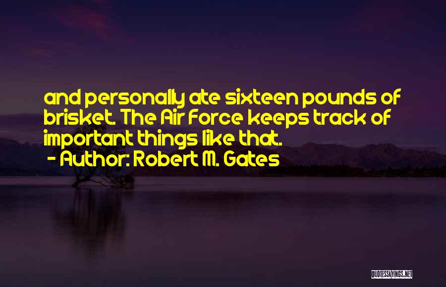 Robert M. Gates Quotes: And Personally Ate Sixteen Pounds Of Brisket. The Air Force Keeps Track Of Important Things Like That.