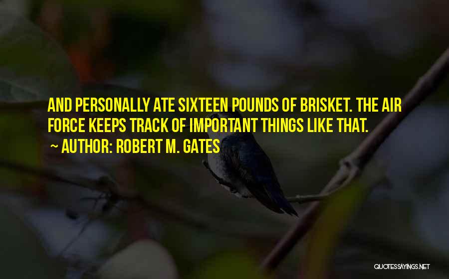 Robert M. Gates Quotes: And Personally Ate Sixteen Pounds Of Brisket. The Air Force Keeps Track Of Important Things Like That.