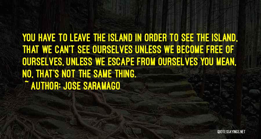 Jose Saramago Quotes: You Have To Leave The Island In Order To See The Island, That We Can't See Ourselves Unless We Become
