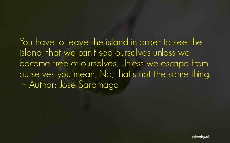 Jose Saramago Quotes: You Have To Leave The Island In Order To See The Island, That We Can't See Ourselves Unless We Become