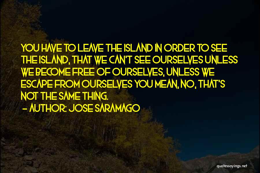 Jose Saramago Quotes: You Have To Leave The Island In Order To See The Island, That We Can't See Ourselves Unless We Become