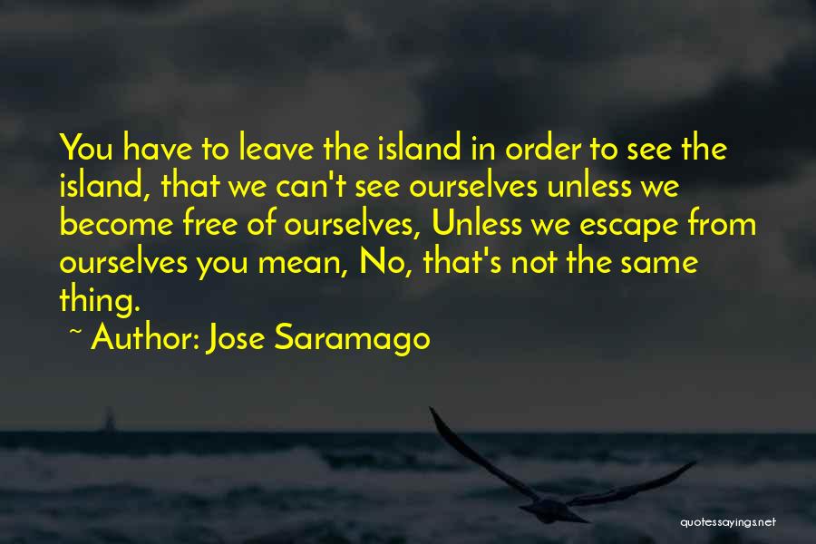 Jose Saramago Quotes: You Have To Leave The Island In Order To See The Island, That We Can't See Ourselves Unless We Become
