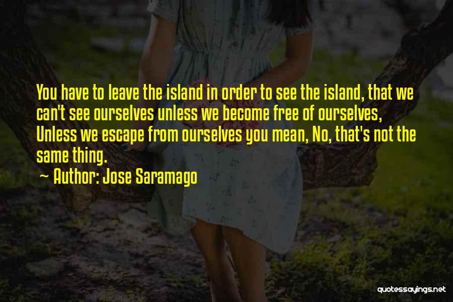 Jose Saramago Quotes: You Have To Leave The Island In Order To See The Island, That We Can't See Ourselves Unless We Become