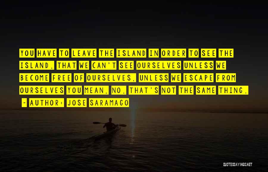 Jose Saramago Quotes: You Have To Leave The Island In Order To See The Island, That We Can't See Ourselves Unless We Become