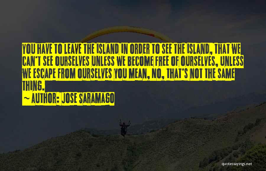 Jose Saramago Quotes: You Have To Leave The Island In Order To See The Island, That We Can't See Ourselves Unless We Become
