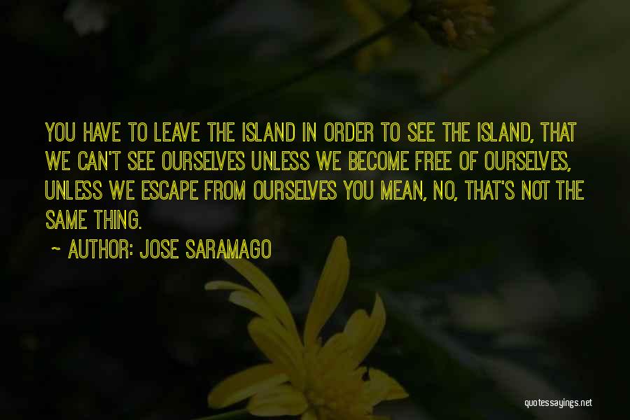 Jose Saramago Quotes: You Have To Leave The Island In Order To See The Island, That We Can't See Ourselves Unless We Become