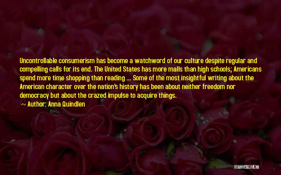 Anna Quindlen Quotes: Uncontrollable Consumerism Has Become A Watchword Of Our Culture Despite Regular And Compelling Calls For Its End. The United States