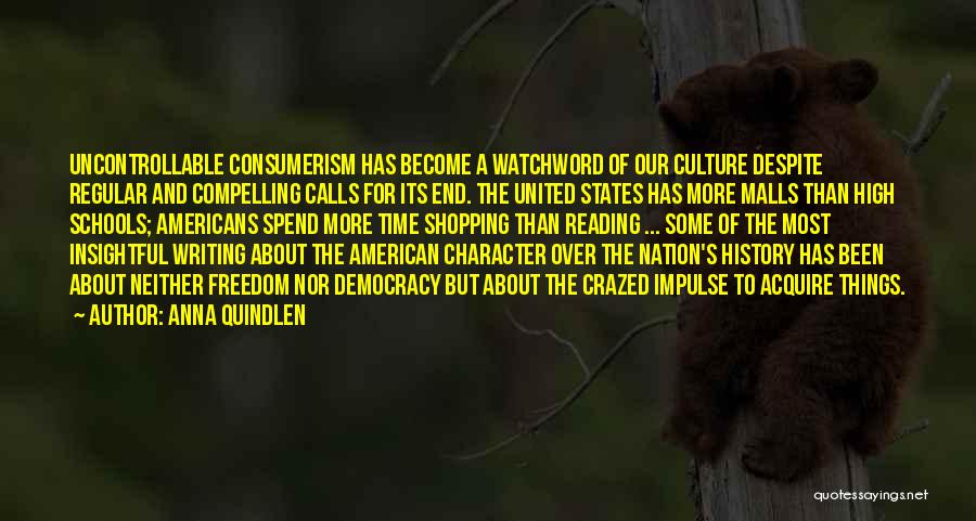 Anna Quindlen Quotes: Uncontrollable Consumerism Has Become A Watchword Of Our Culture Despite Regular And Compelling Calls For Its End. The United States