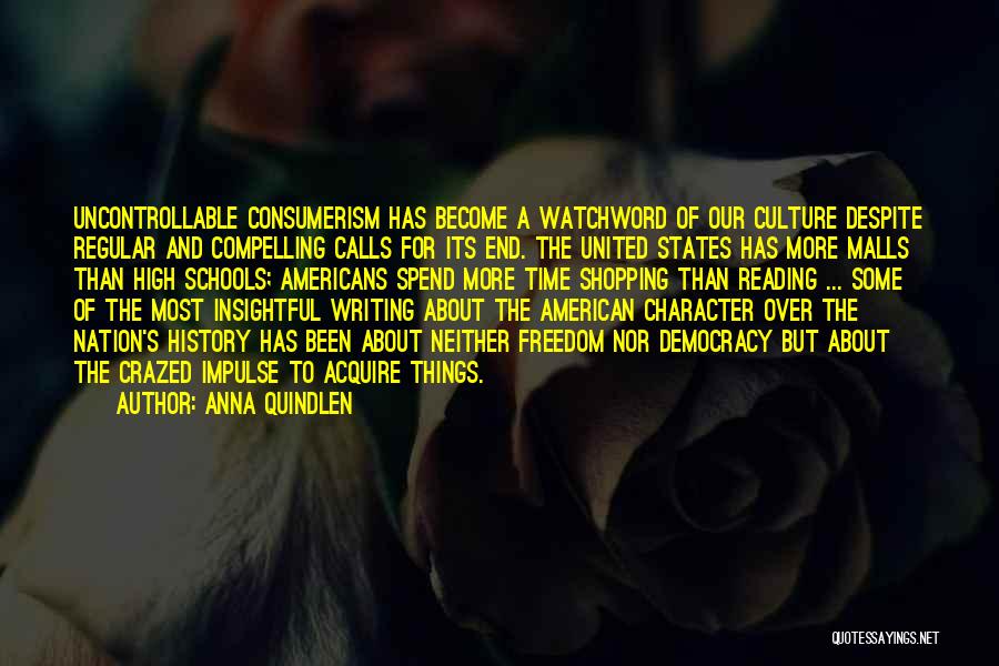 Anna Quindlen Quotes: Uncontrollable Consumerism Has Become A Watchword Of Our Culture Despite Regular And Compelling Calls For Its End. The United States