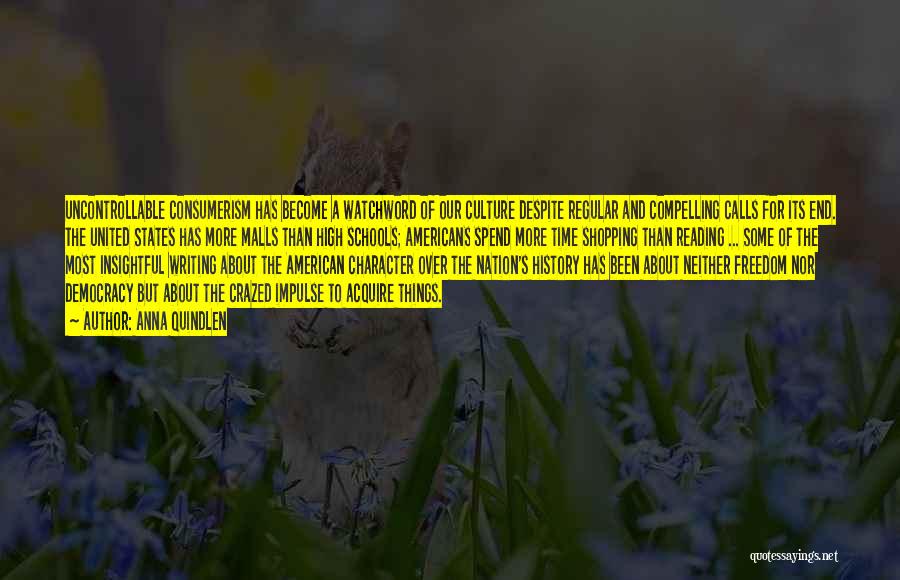 Anna Quindlen Quotes: Uncontrollable Consumerism Has Become A Watchword Of Our Culture Despite Regular And Compelling Calls For Its End. The United States