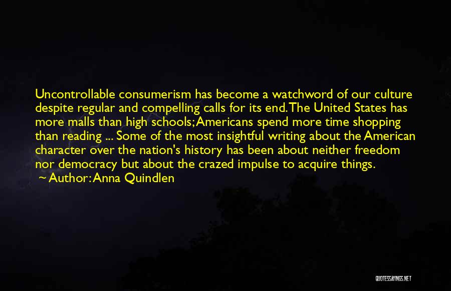 Anna Quindlen Quotes: Uncontrollable Consumerism Has Become A Watchword Of Our Culture Despite Regular And Compelling Calls For Its End. The United States