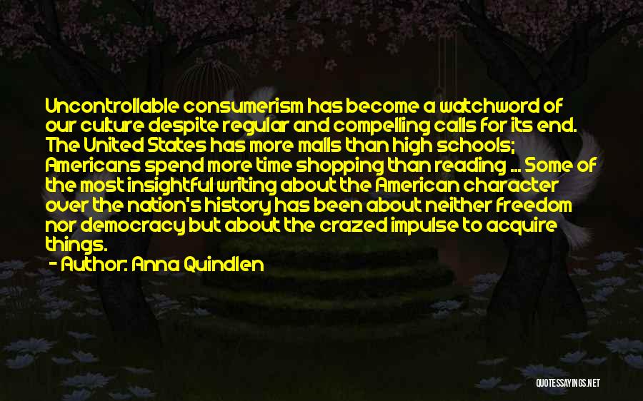 Anna Quindlen Quotes: Uncontrollable Consumerism Has Become A Watchword Of Our Culture Despite Regular And Compelling Calls For Its End. The United States