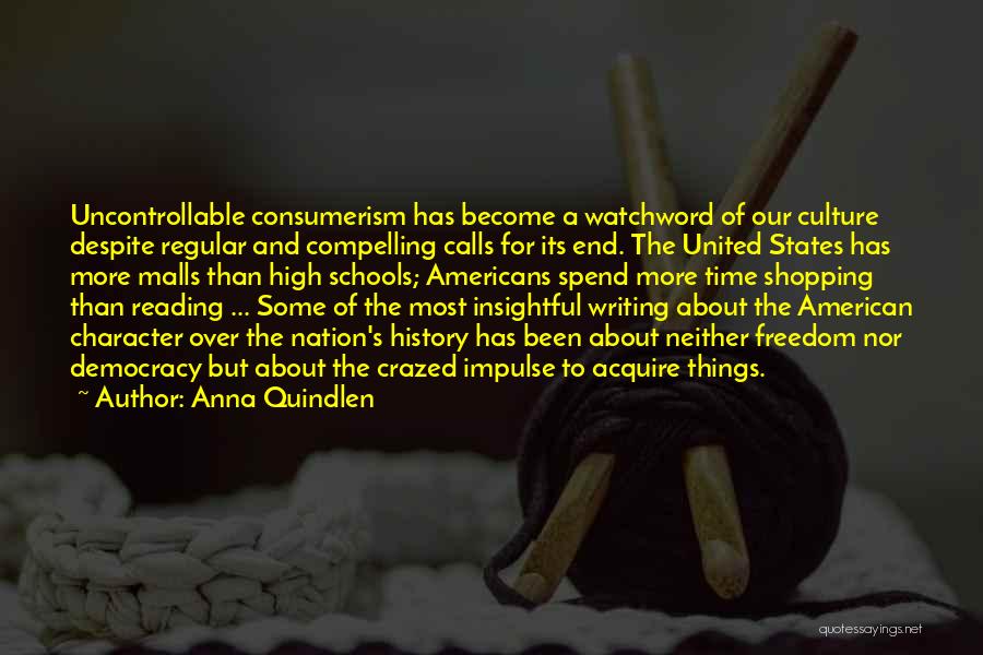 Anna Quindlen Quotes: Uncontrollable Consumerism Has Become A Watchword Of Our Culture Despite Regular And Compelling Calls For Its End. The United States