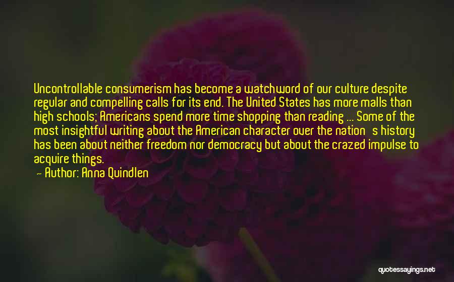 Anna Quindlen Quotes: Uncontrollable Consumerism Has Become A Watchword Of Our Culture Despite Regular And Compelling Calls For Its End. The United States