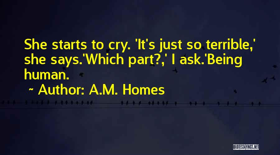 A.M. Homes Quotes: She Starts To Cry. 'it's Just So Terrible,' She Says.'which Part?,' I Ask.'being Human.