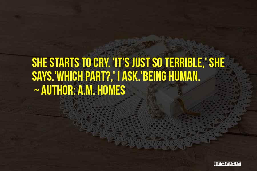A.M. Homes Quotes: She Starts To Cry. 'it's Just So Terrible,' She Says.'which Part?,' I Ask.'being Human.